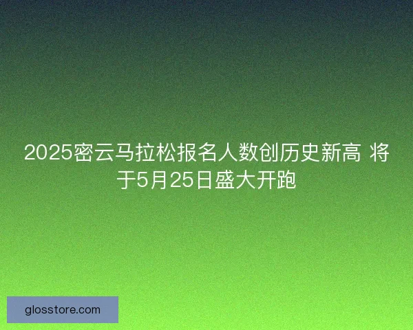 2025密云马拉松报名人数创历史新高 将于5月25日盛大开跑