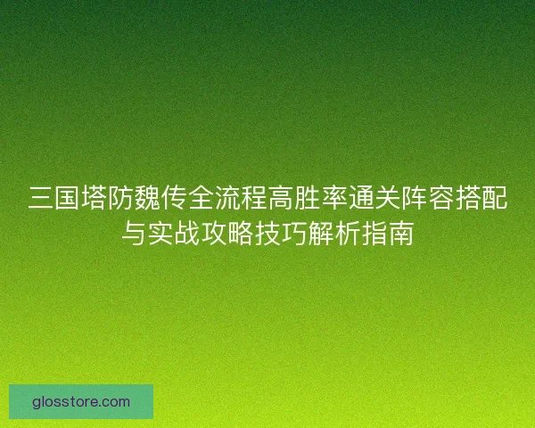 三国塔防魏传全流程高胜率通关阵容搭配与实战攻略技巧解析指南
