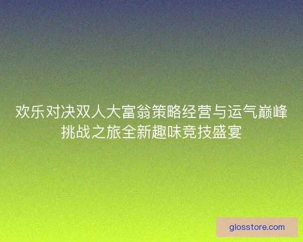 欢乐对决双人大富翁策略经营与运气巅峰挑战之旅全新趣味竞技盛宴