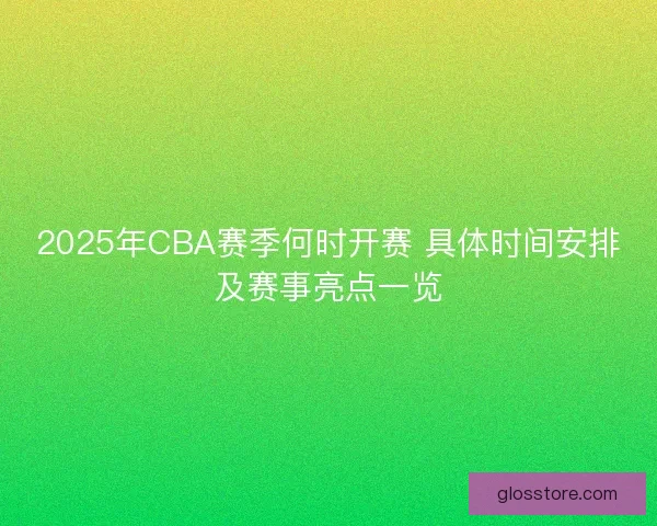 2025年CBA赛季何时开赛 具体时间安排及赛事亮点一览