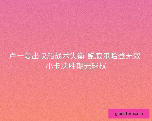 卢一复出快船战术失衡 鲍威尔哈登无效 小卡决胜期无球权