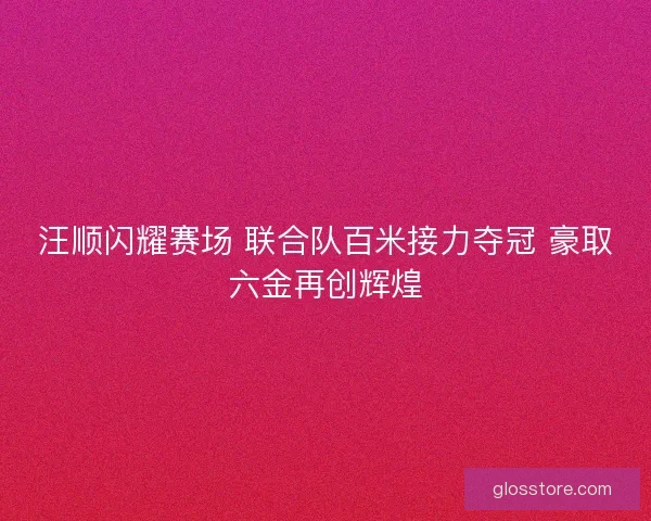 汪顺闪耀赛场 联合队百米接力夺冠 豪取六金再创辉煌