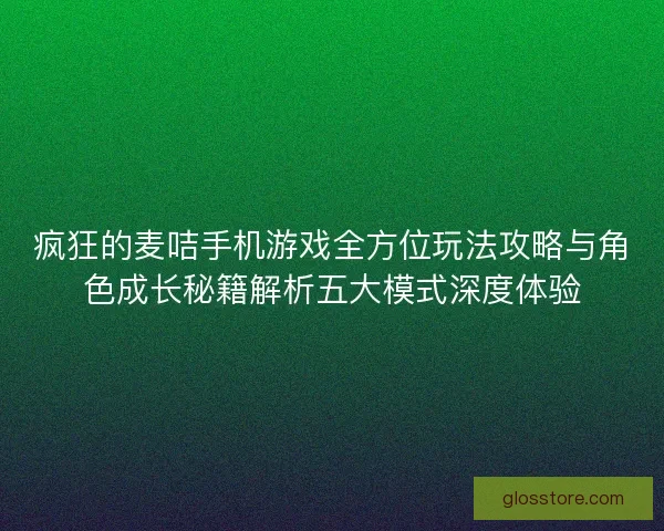 疯狂的麦咭手机游戏全方位玩法攻略与角色成长秘籍解析五大模式深度体验