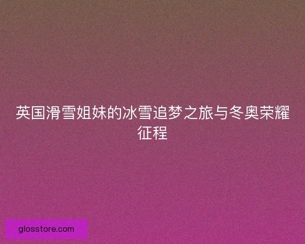 英国滑雪姐妹的冰雪追梦之旅与冬奥荣耀征程