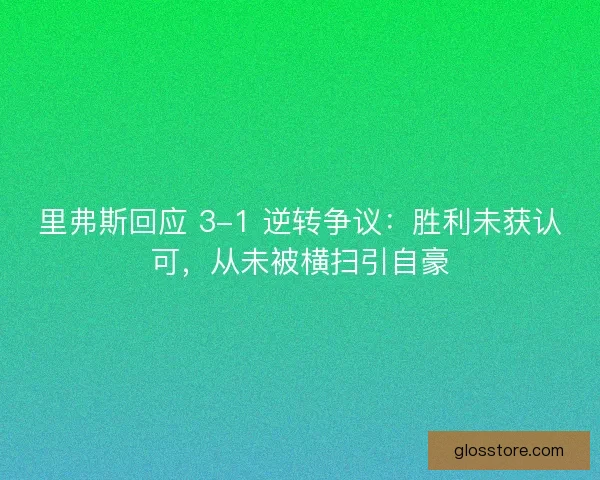 里弗斯回应 3-1 逆转争议：胜利未获认可，从未被横扫引自豪