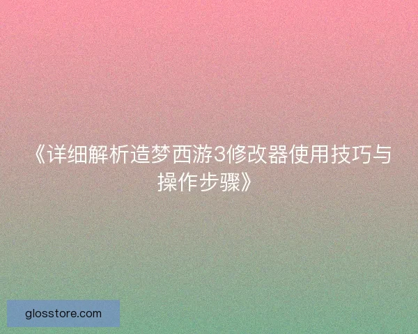 《详细解析造梦西游3修改器使用技巧与操作步骤》