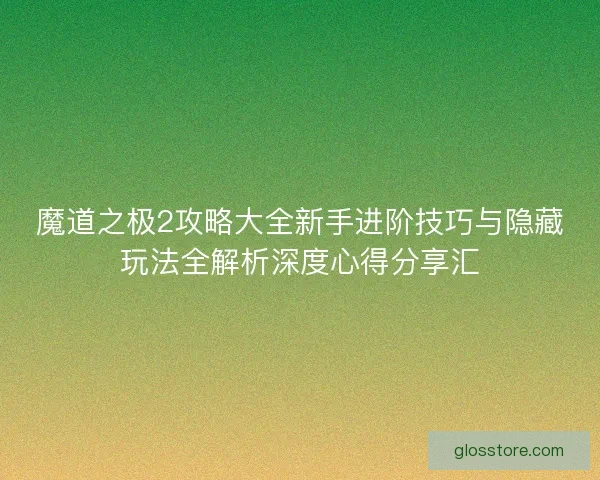 魔道之极2攻略大全新手进阶技巧与隐藏玩法全解析深度心得分享汇