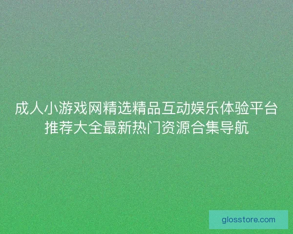 成人小游戏网精选精品互动娱乐体验平台推荐大全最新热门资源合集导航