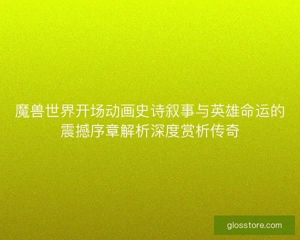 魔兽世界开场动画史诗叙事与英雄命运的震撼序章解析深度赏析传奇