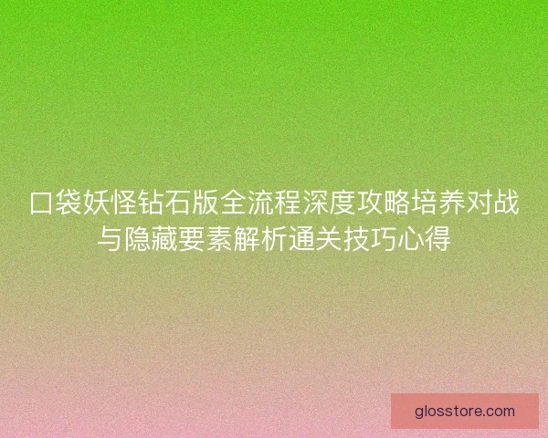 口袋妖怪钻石版全流程深度攻略培养对战与隐藏要素解析通关技巧心得
