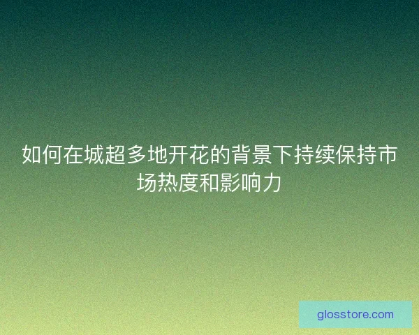 如何在城超多地开花的背景下持续保持市场热度和影响力