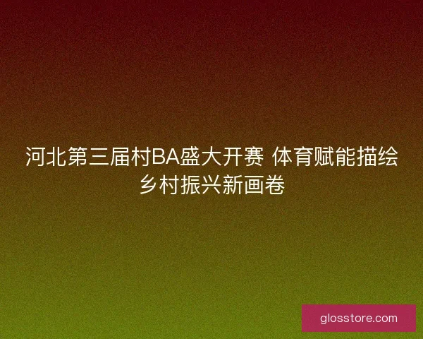 河北第三届村BA盛大开赛 体育赋能描绘乡村振兴新画卷