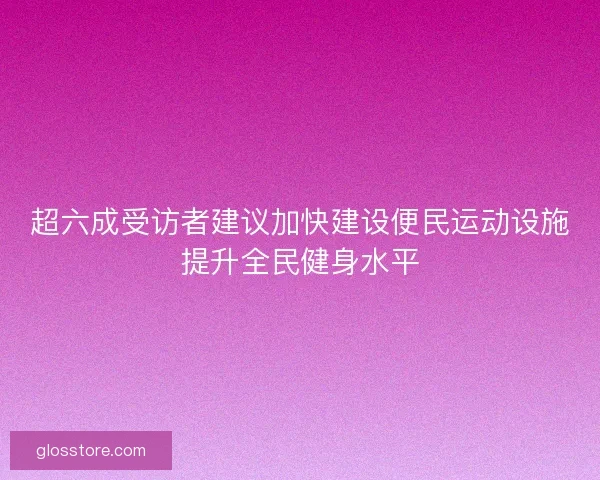 超六成受访者建议加快建设便民运动设施提升全民健身水平