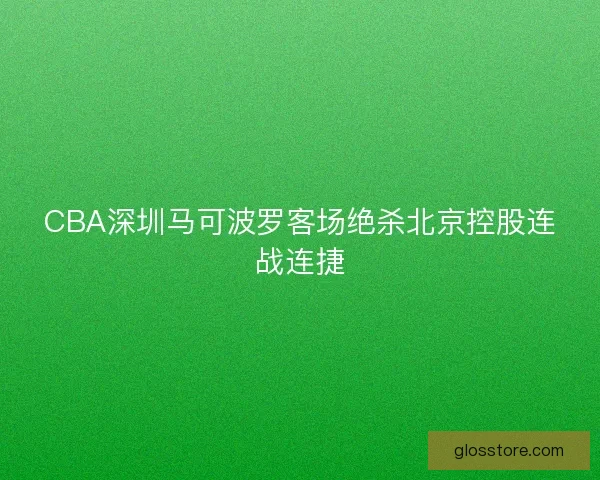 CBA深圳马可波罗客场绝杀北京控股连战连捷