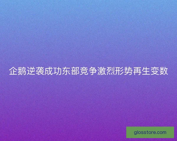 企鹅逆袭成功东部竞争激烈形势再生变数