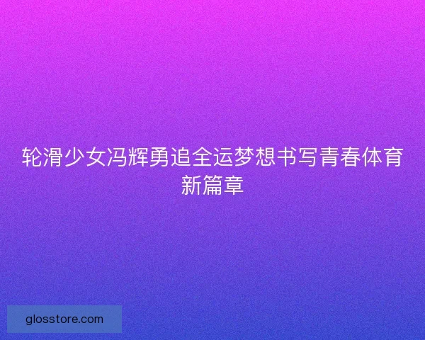 轮滑少女冯辉勇追全运梦想书写青春体育新篇章