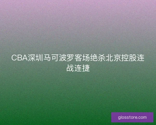 CBA深圳马可波罗客场绝杀北京控股连战连捷