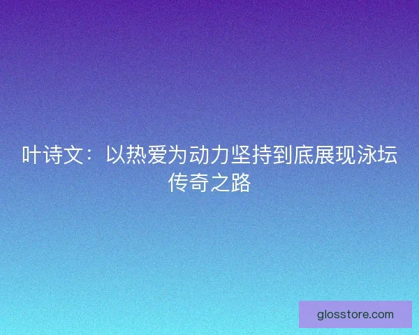 叶诗文：以热爱为动力坚持到底展现泳坛传奇之路