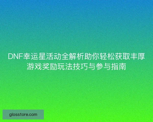 DNF幸运星活动全解析助你轻松获取丰厚游戏奖励玩法技巧与参与指南