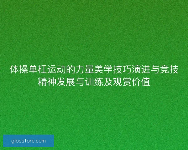 体操单杠运动的力量美学技巧演进与竞技精神发展与训练及观赏价值