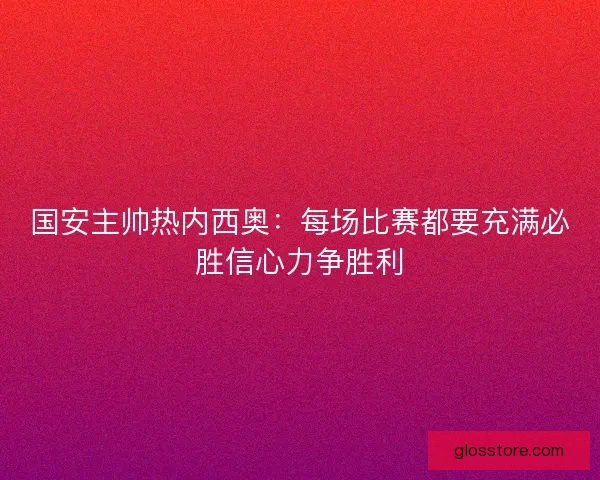 国安主帅热内西奥：每场比赛都要充满必胜信心力争胜利