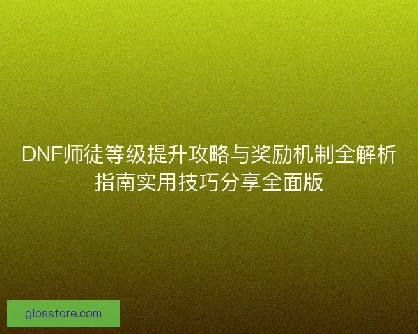 DNF师徒等级提升攻略与奖励机制全解析指南实用技巧分享全面版